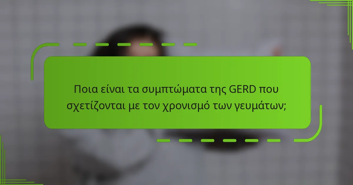 Ποια είναι τα συμπτώματα της GERD που σχετίζονται με τον χρονισμό των γευμάτων;