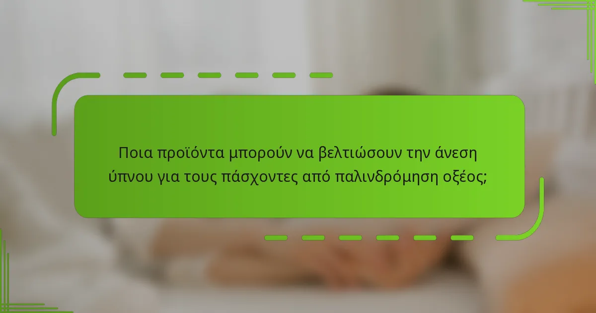Ποια προϊόντα μπορούν να βελτιώσουν την άνεση ύπνου για τους πάσχοντες από παλινδρόμηση οξέος;