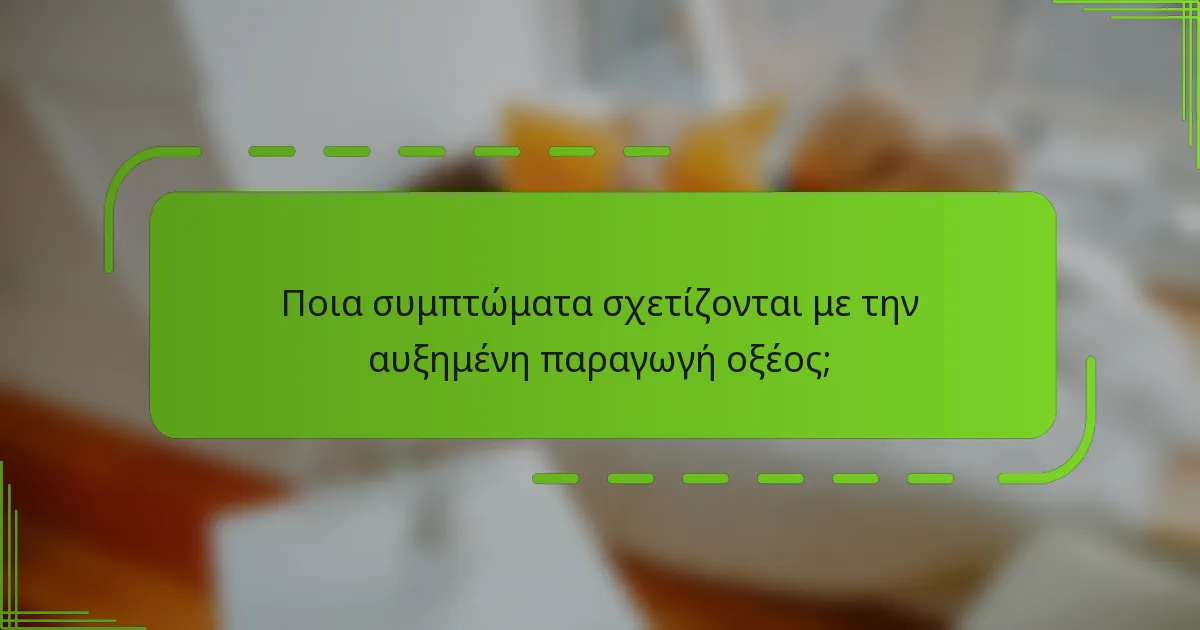 Ποια συμπτώματα σχετίζονται με την αυξημένη παραγωγή οξέος;