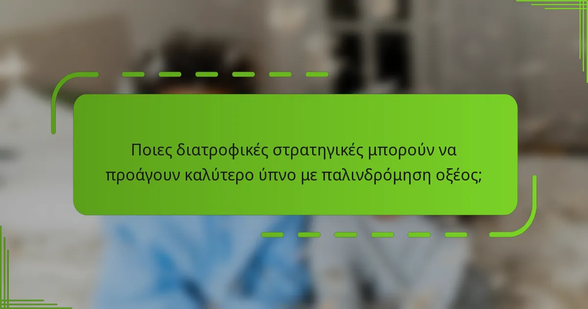 Ποιες διατροφικές στρατηγικές μπορούν να προάγουν καλύτερο ύπνο με παλινδρόμηση οξέος;