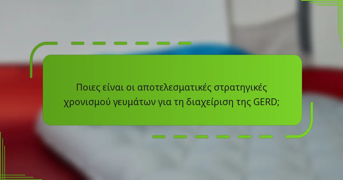 Ποιες είναι οι αποτελεσματικές στρατηγικές χρονισμού γευμάτων για τη διαχείριση της GERD;