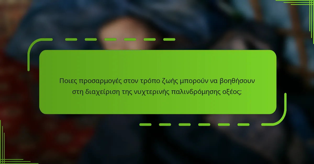 Ποιες προσαρμογές στον τρόπο ζωής μπορούν να βοηθήσουν στη διαχείριση της νυχτερινής παλινδρόμησης οξέος;