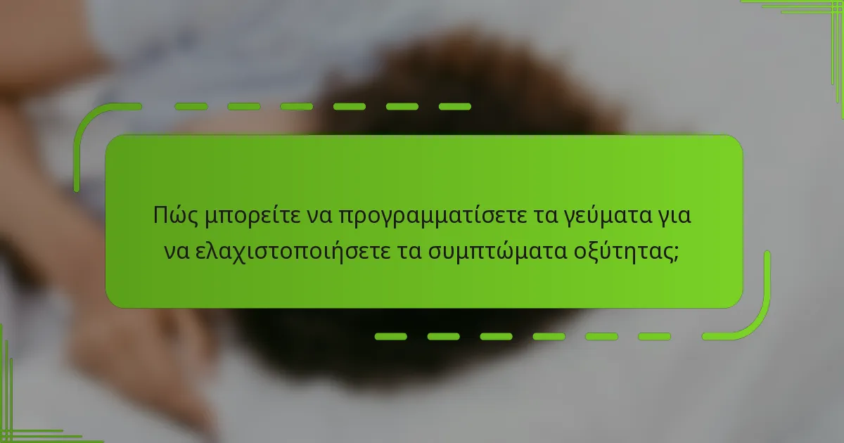 Πώς μπορείτε να προγραμματίσετε τα γεύματα για να ελαχιστοποιήσετε τα συμπτώματα οξύτητας;
