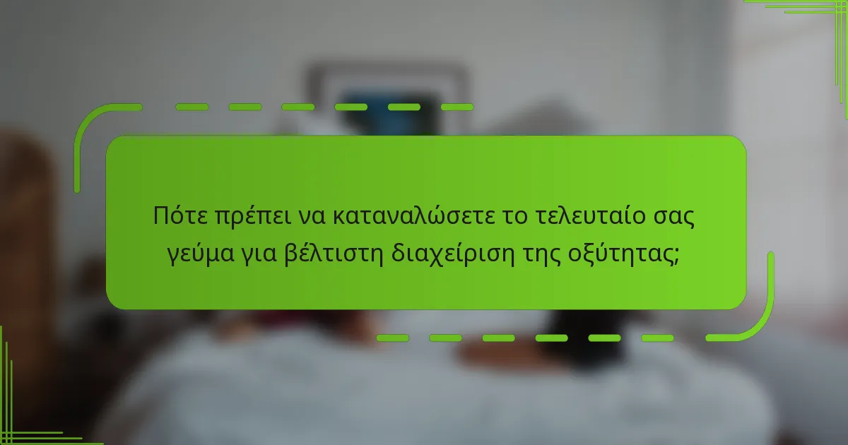 Πότε πρέπει να καταναλώσετε το τελευταίο σας γεύμα για βέλτιστη διαχείριση της οξύτητας;